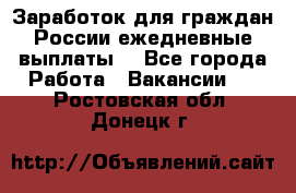 Заработок для граждан России.ежедневные выплаты. - Все города Работа » Вакансии   . Ростовская обл.,Донецк г.